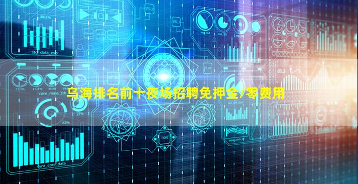乌海排名前十夜场招聘免押金//零费用
