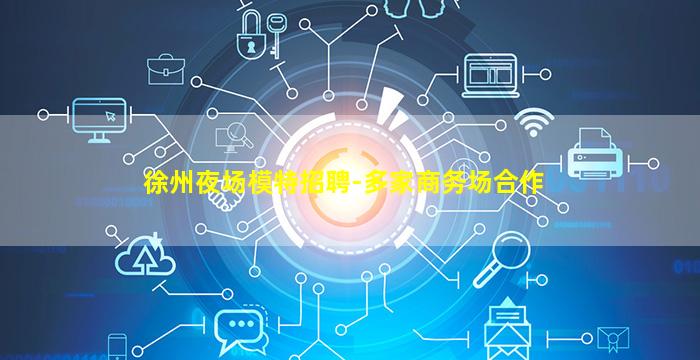 徐州夜场模特招聘-多家商务场合作