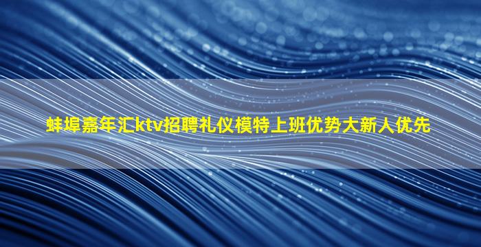 蚌埠嘉年汇ktv招聘礼仪模特上班优势大新人优先